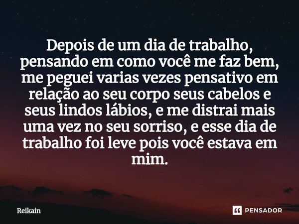 Depois de um dia de trabalho, pensando em como você me faz bem, me peguei varias vezes pensativo em relação ao seu corpo⁠ seus cabelos e seus lindos lábios, e m... Frase de Reikain.