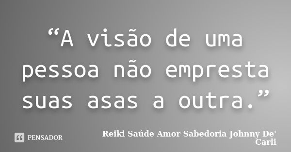 “A visão de uma pessoa não empresta suas asas a outra.”... Frase de Reiki Saúde Amor Sabedoria Johnny De' Carli.