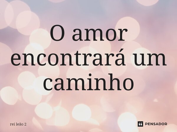 ⁠O amor encontrará um caminho... Frase de rei leão 2.