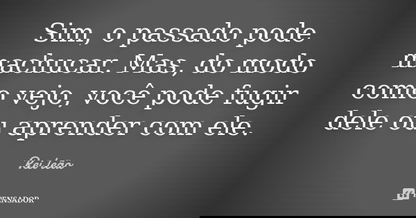Sim, o passado pode machucar. Mas do modo como vejo, você pode fugir dele ou aprender com ele.... Frase de Rei leão.