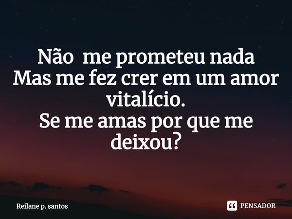 ⁠Não me prometeu nada
Mas me fez crer em um amor vitalício.
Se me amas por que me deixou?... Frase de Reilane p. santos.