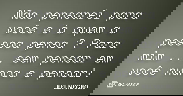 Não pensarei para você e à quem a pessoa pensa ? Para mim ... sem pensar em você nunca e pensar!... Frase de REI NEGRO.