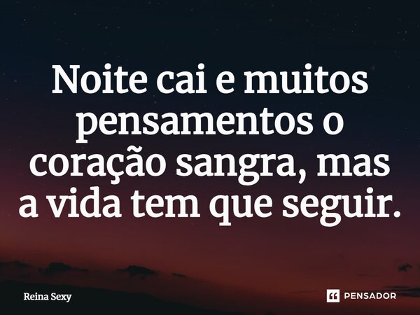 Noite cai e muitos pensamentos o coração sangra, mas a vida tem que seguir.... Frase de Reina Sexy.