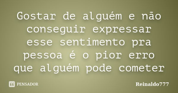 Gostar de alguém e não conseguir expressar esse sentimento pra pessoa é o pior erro que alguém pode cometer... Frase de Reinaldo777.