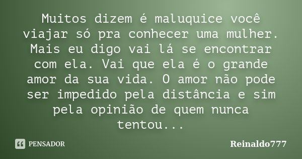 Muitos dizem é maluquice você viajar só pra conhecer uma mulher. Mais eu digo vai lá se encontrar com ela. Vai que ela é o grande amor da sua vida. O amor não p... Frase de Reinaldo777.