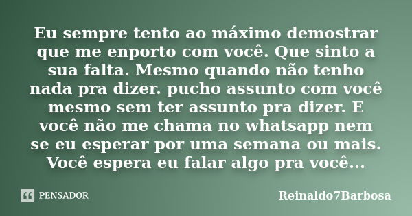 Eu sempre tento ao máximo demostrar que me enporto com você. Que sinto a sua falta. Mesmo quando não tenho nada pra dizer. pucho assunto com você mesmo sem ter ... Frase de Reinaldo7Barbosa.