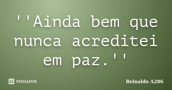 ''Ainda bem que nunca acreditei em paz.''... Frase de Reinaldo A286.