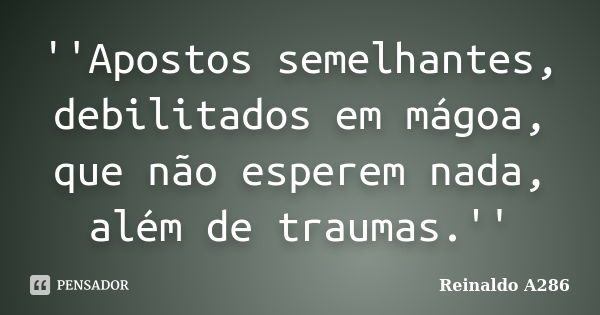 ''Apostos semelhantes, debilitados em mágoa, que não esperem nada, além de traumas.''... Frase de Reinaldo A286.