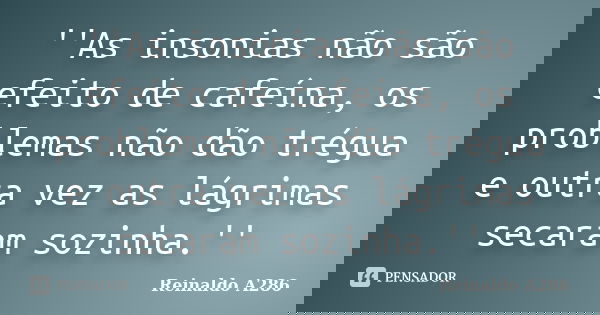 ''As insonias não são efeito de cafeína, os problemas não dão trégua e outra vez as lágrimas secaram sozinha.''... Frase de Reinaldo A286.
