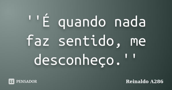 ''É quando nada faz sentido, me desconheço.''... Frase de Reinaldo A286.