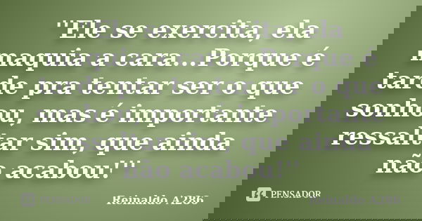 ''Ele se exercita, ela maquia a cara...Porque é tarde pra tentar ser o que sonhou, mas é importante ressaltar sim, que ainda não acabou!''... Frase de Reinaldo A286.