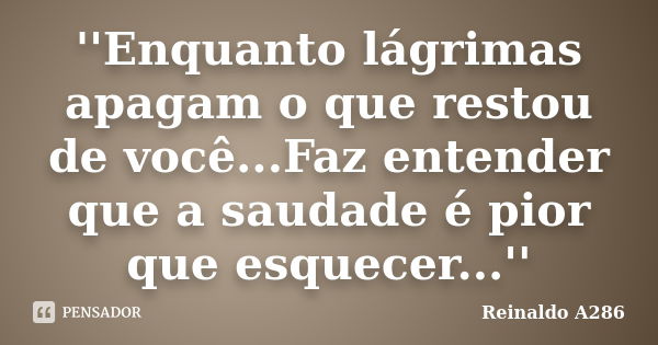 ''Enquanto lágrimas apagam o que restou de você...Faz entender que a saudade é pior que esquecer...''... Frase de Reinaldo A286.