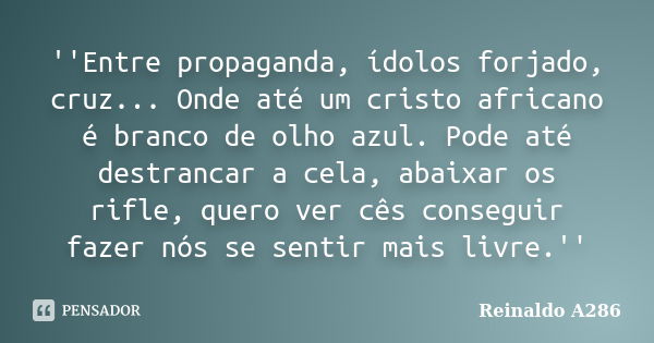 ''Entre propaganda, ídolos forjado, cruz... Onde até um cristo africano é branco de olho azul. Pode até destrancar a cela, abaixar os rifle, quero ver cês conse... Frase de Reinaldo A286.