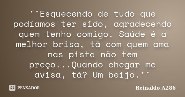 ''Esquecendo de tudo que podíamos ter sido, agradecendo quem tenho comigo. Saúde é a melhor brisa, tá com quem ama nas pista não tem preço...Quando chegar me av... Frase de Reinaldo A286.