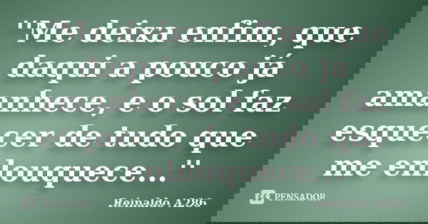 ''Me deixa enfim, que daqui a pouco já amanhece, e o sol faz esquecer de tudo que me enlouquece...''... Frase de Reinaldo A286.