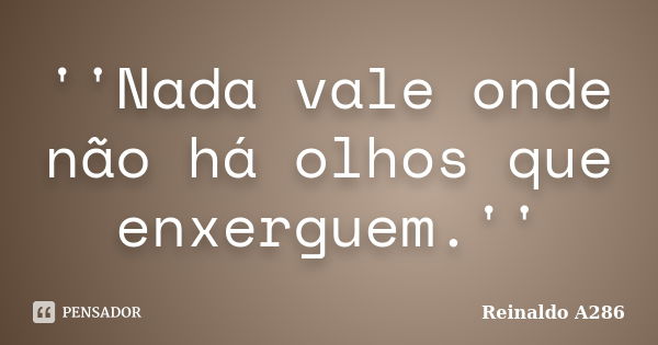 ''Nada vale onde não há olhos que enxerguem.''... Frase de Reinaldo A286.