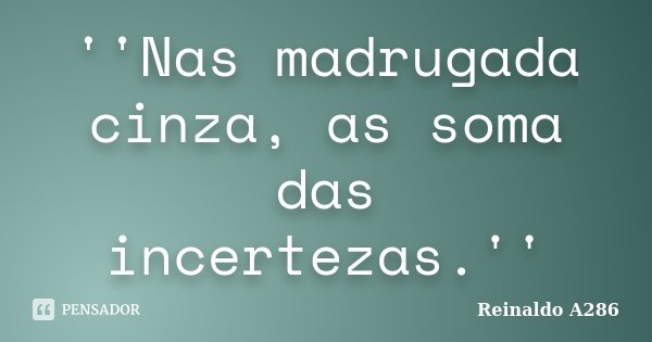 ''Nas madrugada cinza, as soma das incertezas.''... Frase de Reinaldo A286.