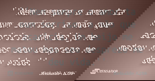 ''Nem sempre o amor ta num sorriso, a mão que acaricia. Um beijo me matou mas seu desprezo me deu vida.''... Frase de Reinaldo A286.