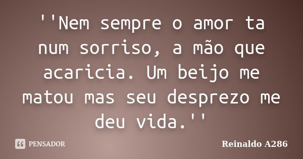 ''Nem sempre o amor ta num sorriso, a mão que acaricia. Um beijo me matou mas seu desprezo me deu vida.''... Frase de Reinaldo A286.