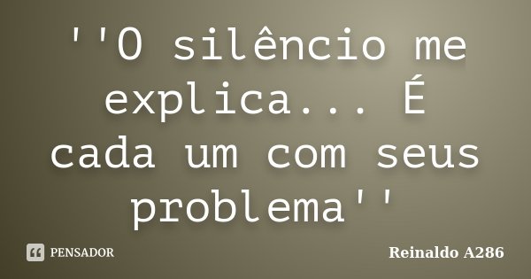 ''O silêncio me explica... É cada um com seus problema''... Frase de Reinaldo A286.