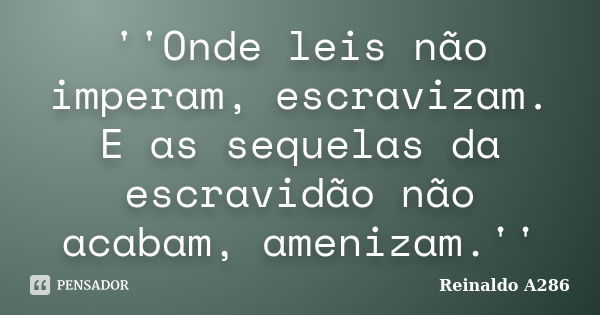 ''Onde leis não imperam, escravizam. E as sequelas da escravidão não acabam, amenizam.''... Frase de Reinaldo A286.