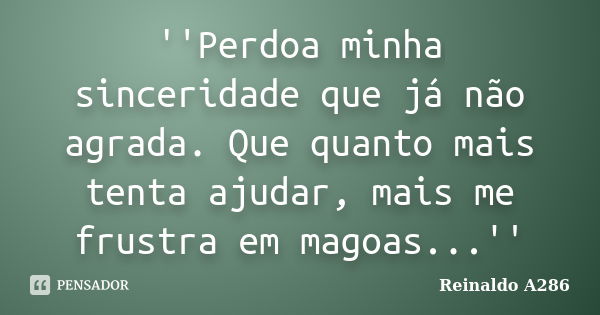 ''Perdoa minha sinceridade que já não agrada. Que quanto mais tenta ajudar, mais me frustra em magoas...''... Frase de Reinaldo A286.