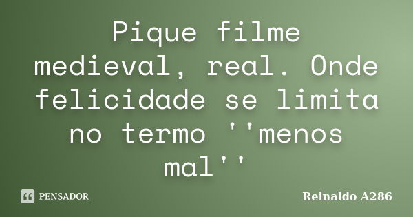 Pique filme medieval, real. Onde felicidade se limita no termo ''menos mal''... Frase de Reinaldo A286.