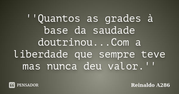 ''Quantos as grades à base da saudade doutrinou...Com a liberdade que sempre teve mas nunca deu valor.''... Frase de Reinaldo A286.