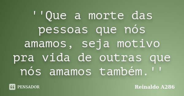 ''Que a morte das pessoas que nós amamos, seja motivo pra vida de outras que nós amamos também.''... Frase de Reinaldo A286.
