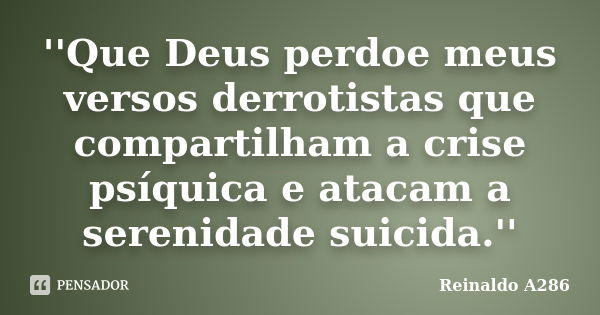 ''Que Deus perdoe meus versos derrotistas que compartilham a crise psíquica e atacam a serenidade suicida.''... Frase de Reinaldo A286.