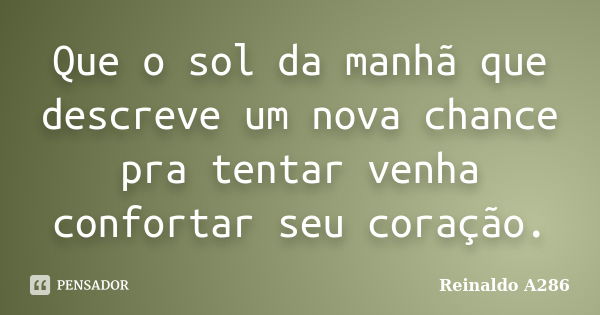 Que o sol da manhã que descreve um nova chance pra tentar venha confortar seu coração.... Frase de Reinaldo A286.