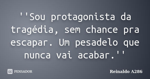 ''Sou protagonista da tragédia, sem chance pra escapar. Um pesadelo que nunca vai acabar.''... Frase de Reinaldo A286.