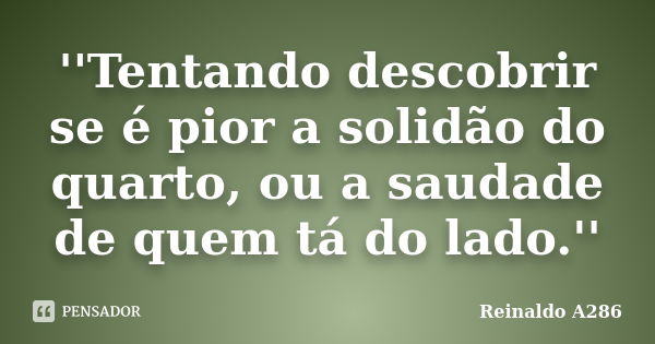 ''Tentando descobrir se é pior a solidão do quarto, ou a saudade de quem tá do lado.''... Frase de Reinaldo A286.