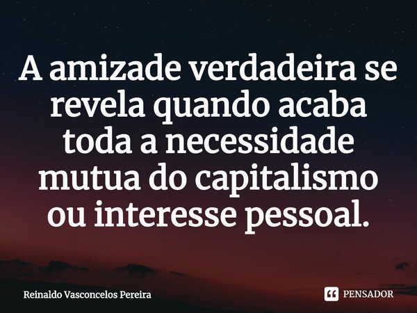 ⁠A amizade verdadeira se revela quando acaba toda a necessidade mutua do capitalismo ou interesse pessoal.... Frase de Reinaldo Vasconcelos Pereira.
