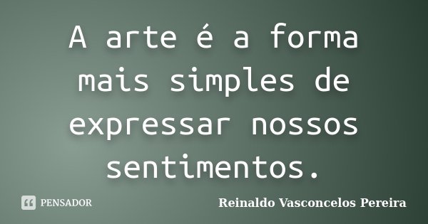 A arte é a forma mais simples de expressar nossos sentimentos.... Frase de Reinaldo Vasconcelos Pereira.