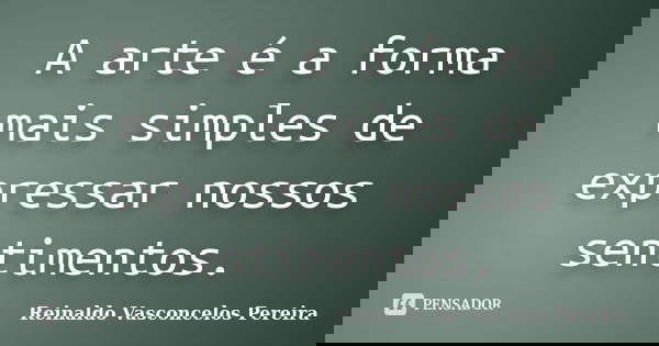 A arte é a forma mais simples de expressar nossos sentimentos.... Frase de Reinaldo Vasconcelos Pereira.