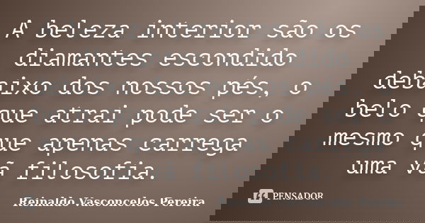 A beleza interior são os diamantes escondido debaixo dos nossos pés, o belo que atrai pode ser o mesmo que apenas carrega uma vã filosofia.... Frase de Reinaldo Vasconcelos Pereira.