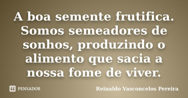 A boa semente frutifica. Somos semeadores de sonhos, produzindo o alimento que sacia a nossa fome de viver.... Frase de Reinaldo Vasconcelos Pereira.