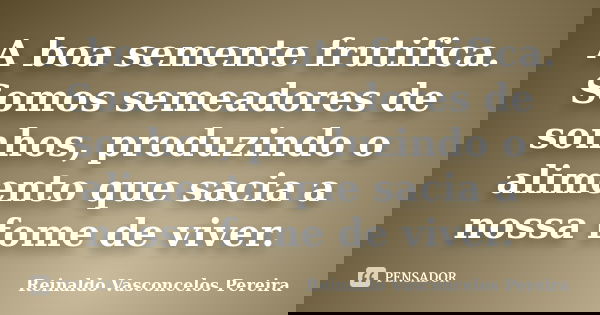 A boa semente frutifica. Somos semeadores de sonhos, produzindo o alimento que sacia a nossa fome de viver.... Frase de Reinaldo Vasconcelos Pereira.