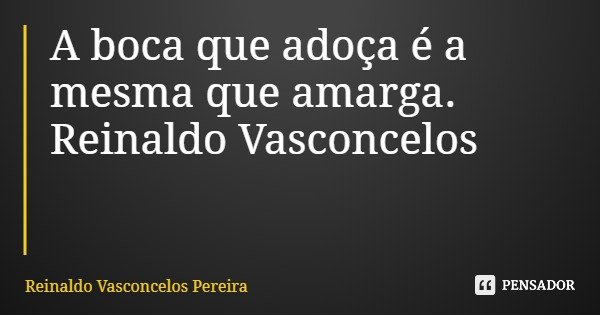 A boca que adoça é a mesma que amarga. Reinaldo Vasconcelos... Frase de Reinaldo Vasconcelos Pereira.