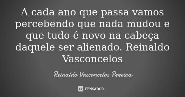 A cada ano que passa vamos percebendo que nada mudou e que tudo é novo na cabeça daquele ser alienado. Reinaldo Vasconcelos... Frase de Reinaldo Vasconcelos Pereira.