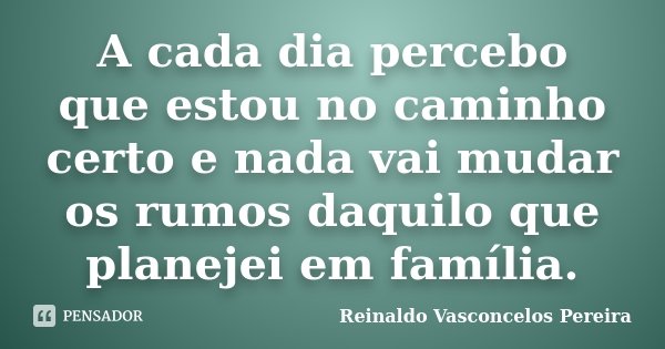 A cada dia percebo que estou no caminho certo e nada vai mudar os rumos daquilo que planejei em família.... Frase de Reinaldo Vasconcelos Pereira.