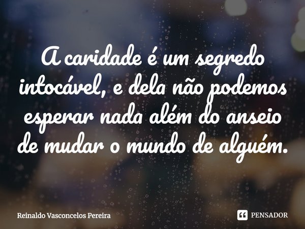 ⁠A caridade é um segredo intocável, e dela não podemos esperar nada além do anseio de mudar o mundo de alguém.... Frase de Reinaldo Vasconcelos Pereira.
