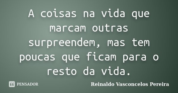 A coisas na vida que marcam outras surpreendem, mas tem poucas que ficam para o resto da vida.... Frase de Reinaldo Vasconcelos Pereira.