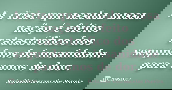 A crise que assola nossa nação é efeito catastrófico dos segundos de insanidade para anos de dor.... Frase de Reinaldo Vasconcelos Pereira.