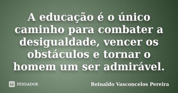 A educação é o único caminho para combater a desigualdade, vencer os obstáculos e tornar o homem um ser admirável.... Frase de Reinaldo Vasconcelos Pereira.