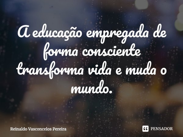 ⁠A educação empregada de forma consciente transforma vida e muda o mundo.... Frase de Reinaldo Vasconcelos Pereira.