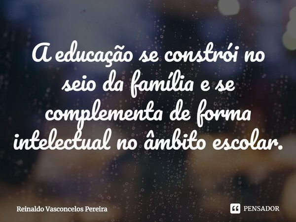 ⁠A educação se constrói no seio da família e se complementa de forma intelectual no âmbito escolar.... Frase de Reinaldo Vasconcelos Pereira.