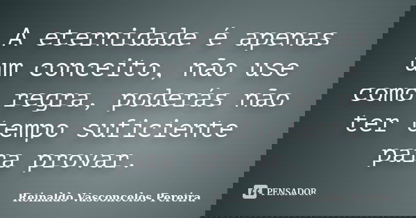 A eternidade é apenas um conceito, não use como regra, poderás não ter tempo suficiente para provar.... Frase de Reinaldo Vasconcelos Pereira.