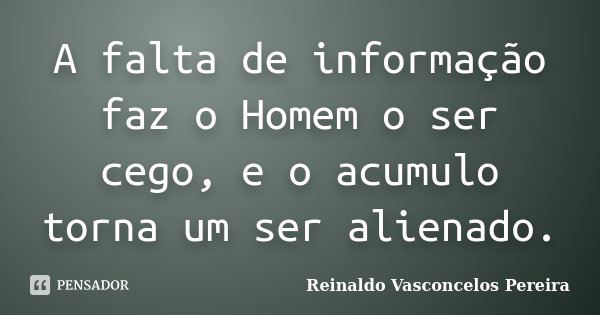 A falta de informação faz o Homem o ser cego, e o acumulo torna um ser alienado.... Frase de Reinaldo Vasconcelos Pereira.